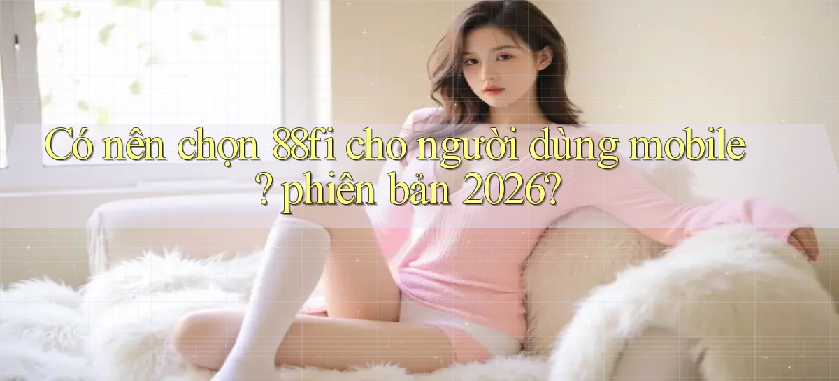 Có nên chọn 88fi cho người dùng mobile phiên bản 2026
