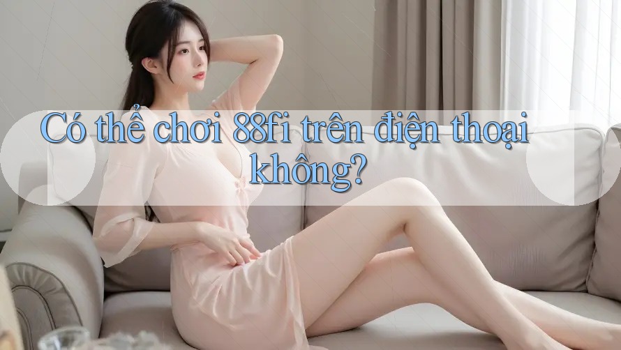 Có thể chơi 88fi trên điện thoại không?