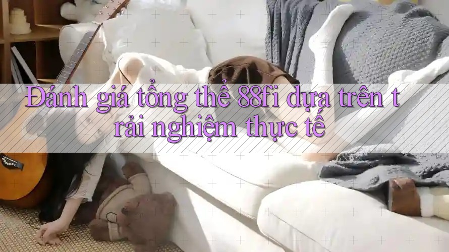 Đánh giá tổng thể 88fi dựa trên trải nghiệm thực tế
