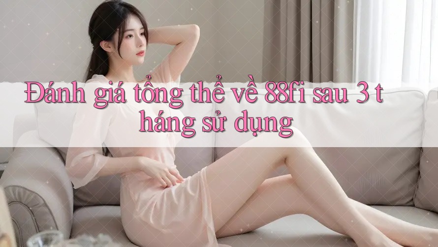 Đánh giá tổng thể về 88fi sau 3 tháng sử dụng