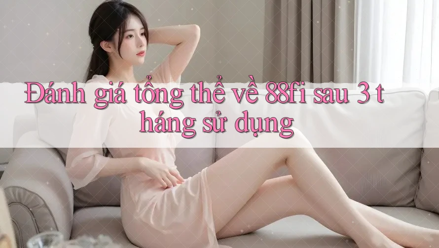 Đánh giá tổng thể về 88fi sau 3 tháng sử dụng