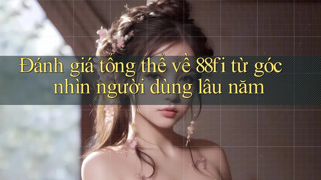 Đánh giá tổng thể về 88fi từ góc nhìn người dùng lâu năm