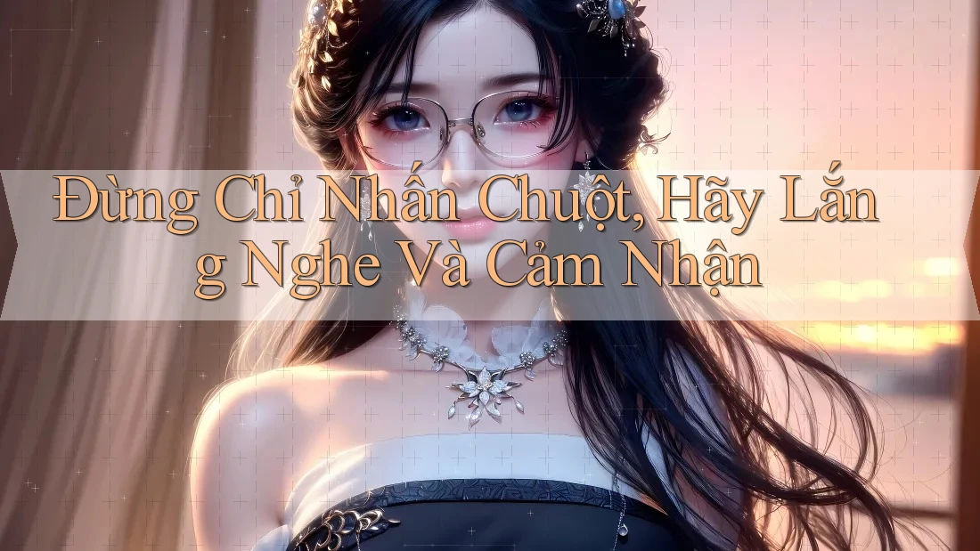 Đừng Chỉ Nhấn Chuột, Hãy Lắng Nghe Và Cảm Nhận