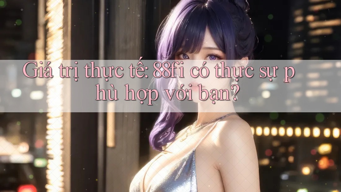 Giá trị thực tế: 88fi có thực sự phù hợp với bạn? Giá trị thực tế: 88fi có thực sự phù hợp với bạn?