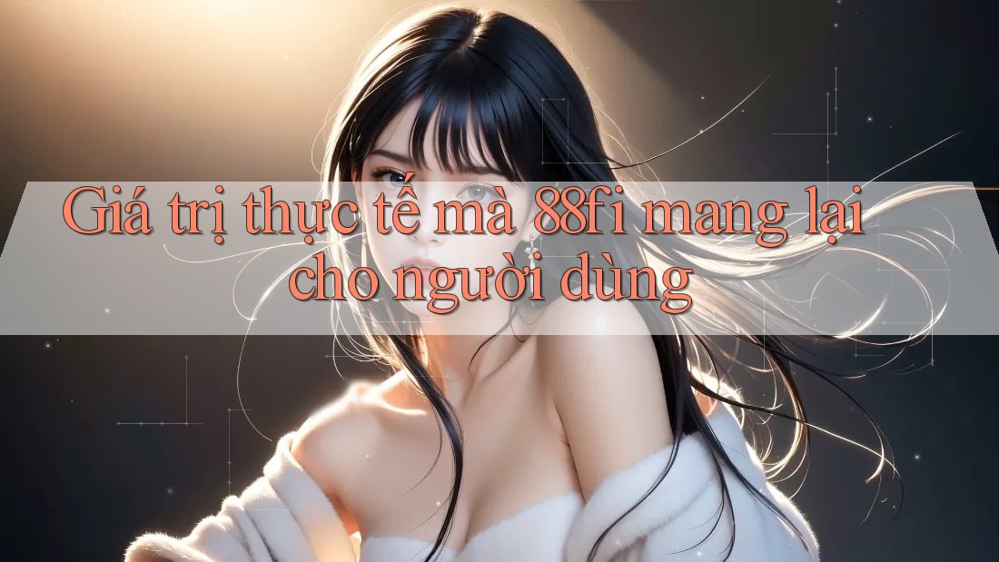 Giá trị thực tế mà 88fi mang lại cho người dùng