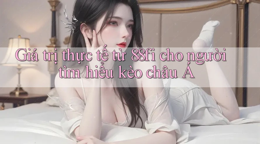 Giá trị thực tế từ 88fi cho người tìm hiểu kèo châu Á