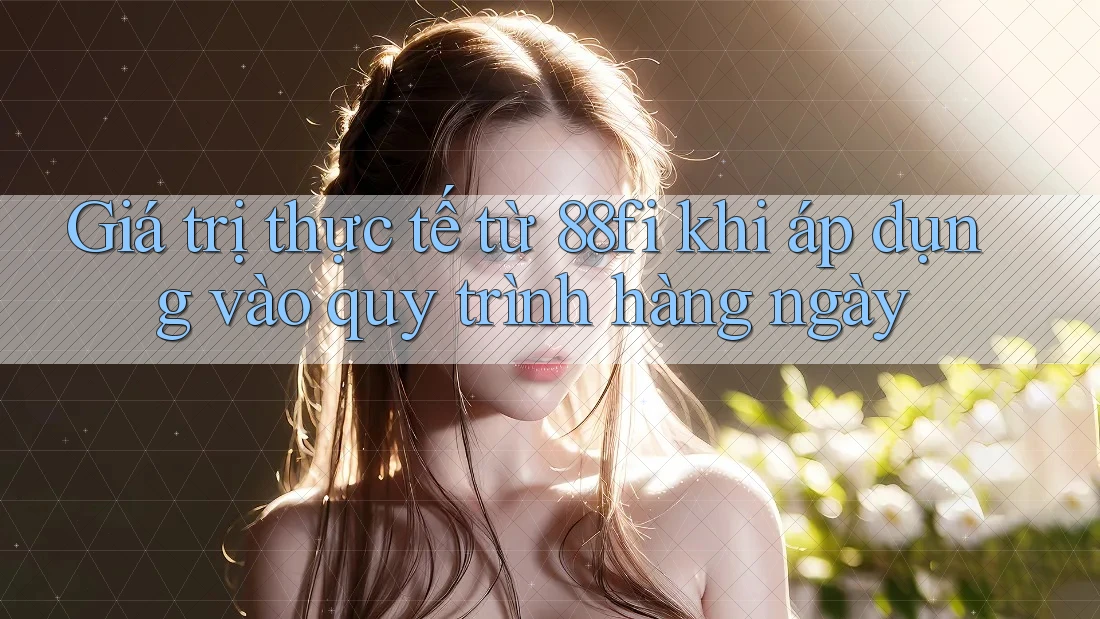 Giá trị thực tế từ 88fi khi áp dụng vào quy trình hàng ngày