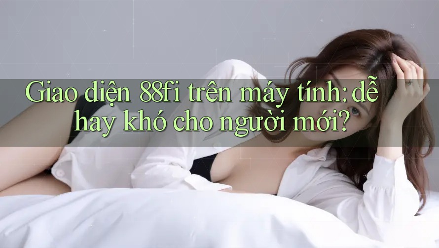 Giao diện 88fi trên máy tính: dễ hay khó cho người mới?