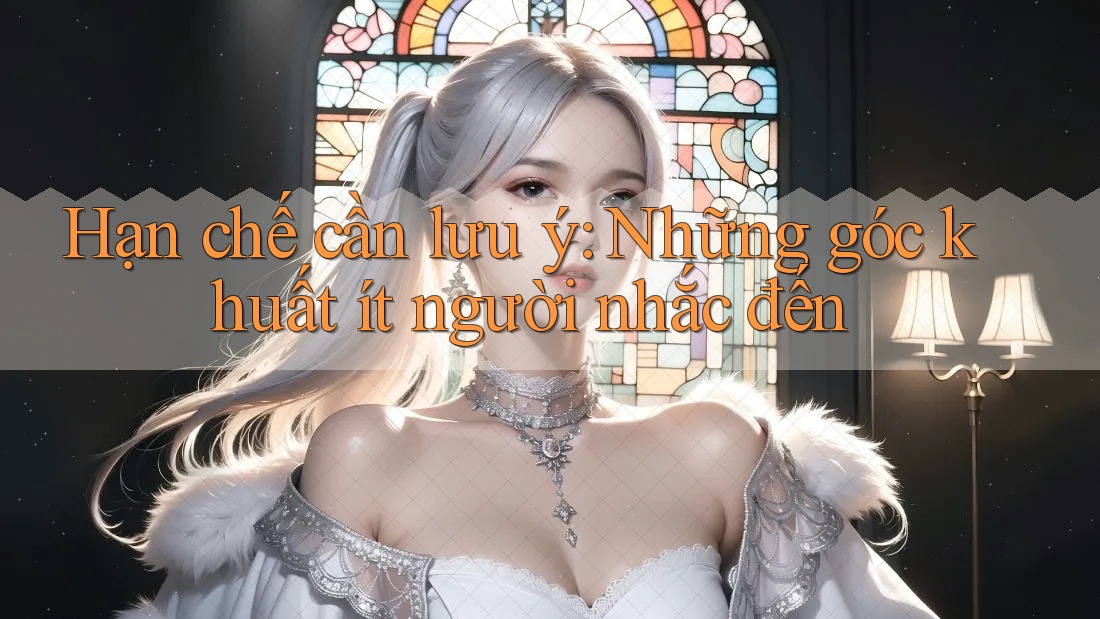 Hạn chế cần lưu ý: Những góc khuất ít người nhắc đến