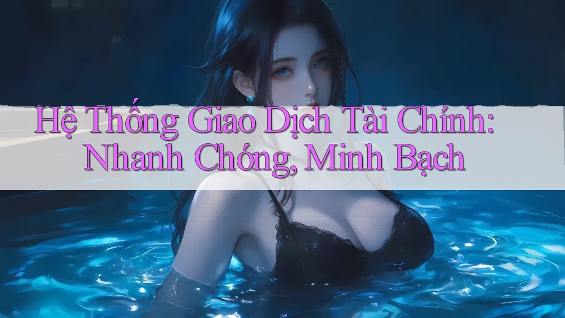Hệ Thống Giao Dịch Tài Chính: Nhanh Chóng, Minh Bạch Hệ Thống Giao Dịch Tài Chính: Nhanh Chóng, Minh Bạch