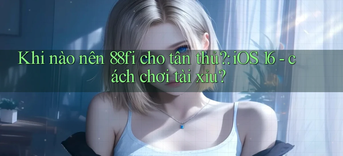 Khi nào nên 88fi cho tân thủ iOS 16   cách chơi tài xỉu