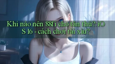Khi nào nên 88fi cho tân thủ iOS 16   cách chơi tài xỉu
