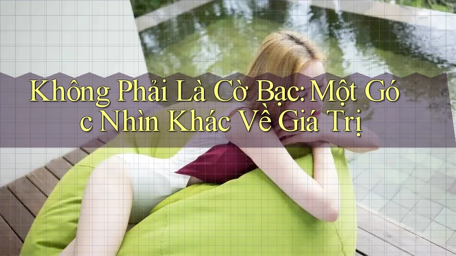 Không Phải Là Cờ Bạc: Một Góc Nhìn Khác Về Giá Trị Không Phải Là Cờ Bạc: Một Góc Nhìn Khác Về Giá Trị