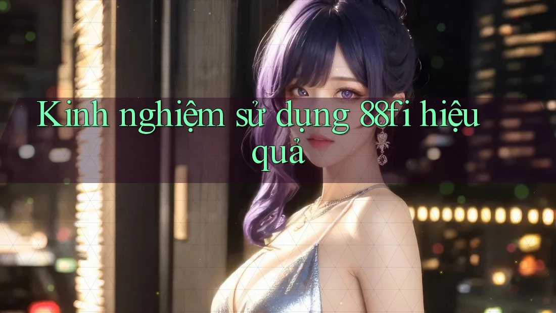 Kinh nghiệm sử dụng 88fi hiệu quả