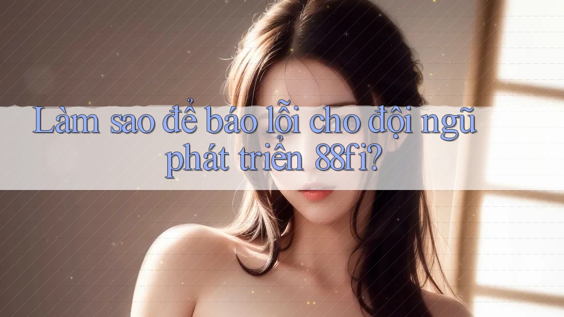 Làm sao để báo lỗi cho đội ngũ phát triển 88fi?