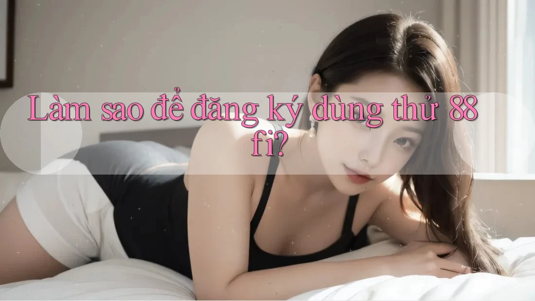 Làm sao để đăng ký dùng thử 88fi?