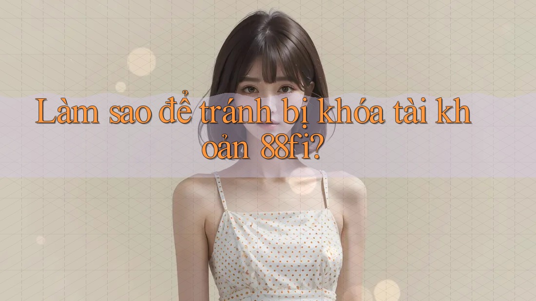 Làm sao để tránh bị khóa tài khoản 88fi? Làm sao để tránh bị khóa tài khoản 88fi?