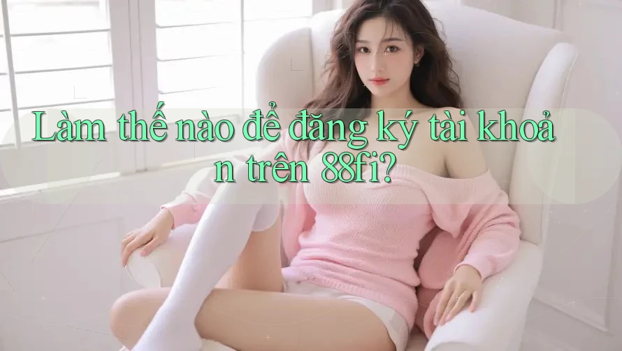 Làm thế nào để đăng ký tài khoản trên 88fi?