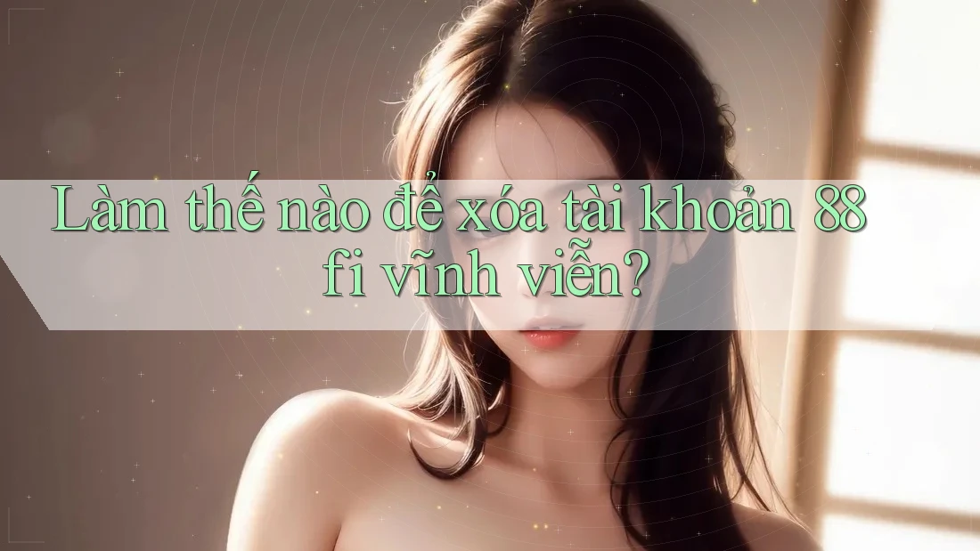 Làm thế nào để xóa tài khoản 88fi vĩnh viễn?