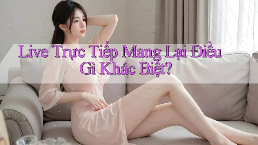 Live Trực Tiếp Mang Lại Điều Gì Khác Biệt?
