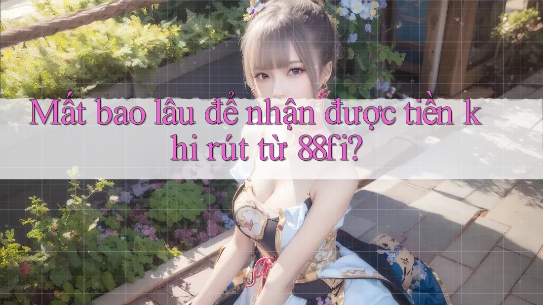 Mất bao lâu để nhận được tiền khi rút từ 88fi?