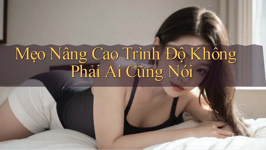 Mẹo Nâng Cao Trình Độ Không Phải Ai Cũng Nói