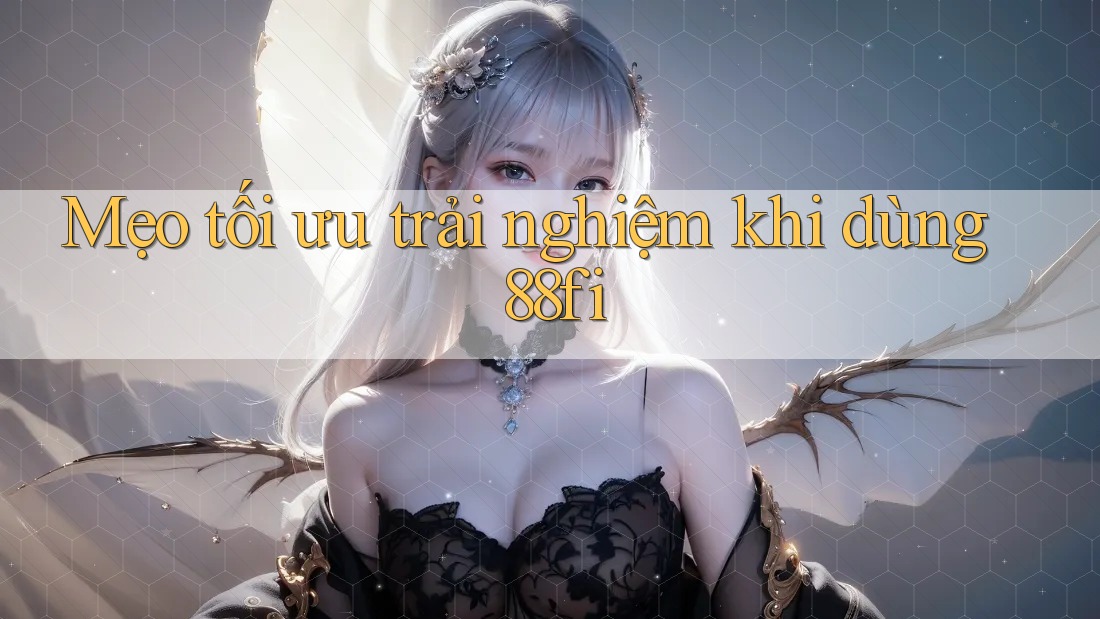 Mẹo tối ưu trải nghiệm khi dùng 88fi