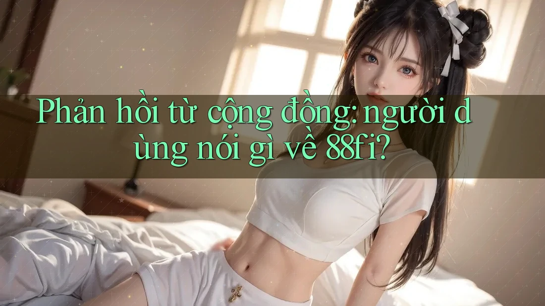 Phản hồi từ cộng đồng: người dùng nói gì về 88fi?