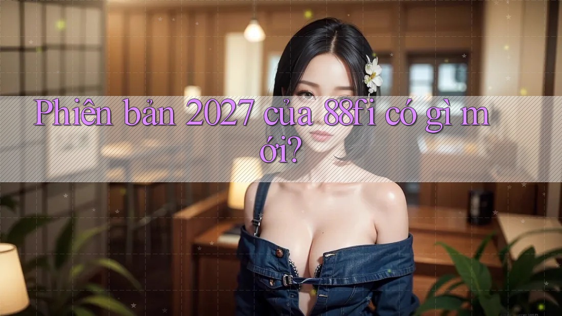 Phiên bản 2027 của 88fi có gì mới?