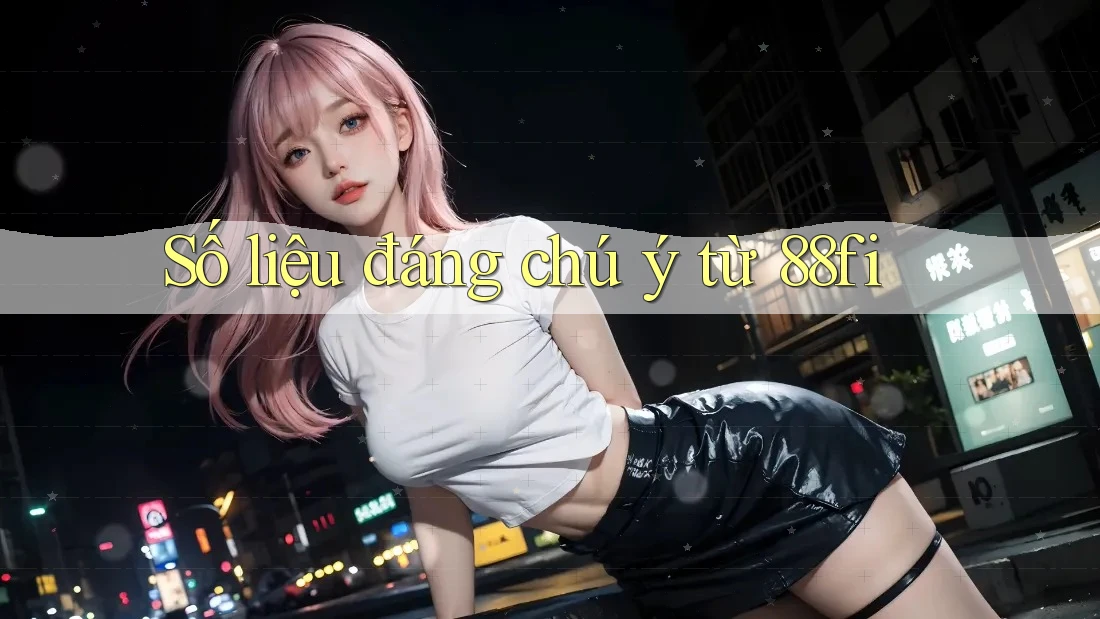 Số liệu đáng chú ý từ 88fi Số liệu đáng chú ý từ 88fi