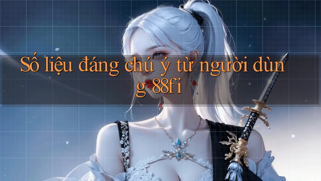 Số liệu đáng chú ý từ người dùng 88fi