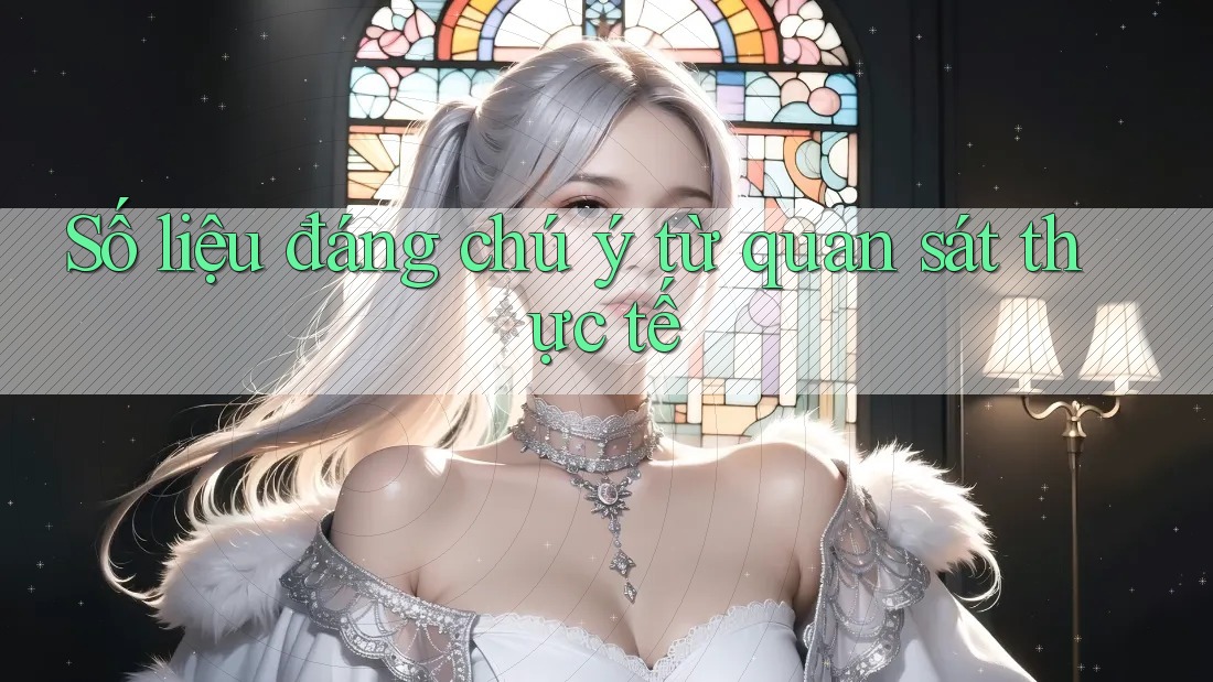 Số liệu đáng chú ý từ quan sát thực tế