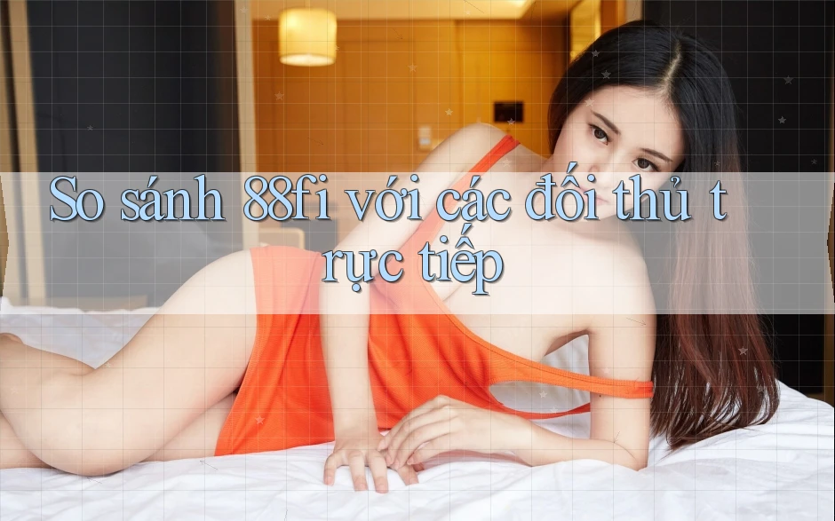 So sánh 88fi với các đối thủ trực tiếp So sánh 88fi với các đối thủ trực tiếp