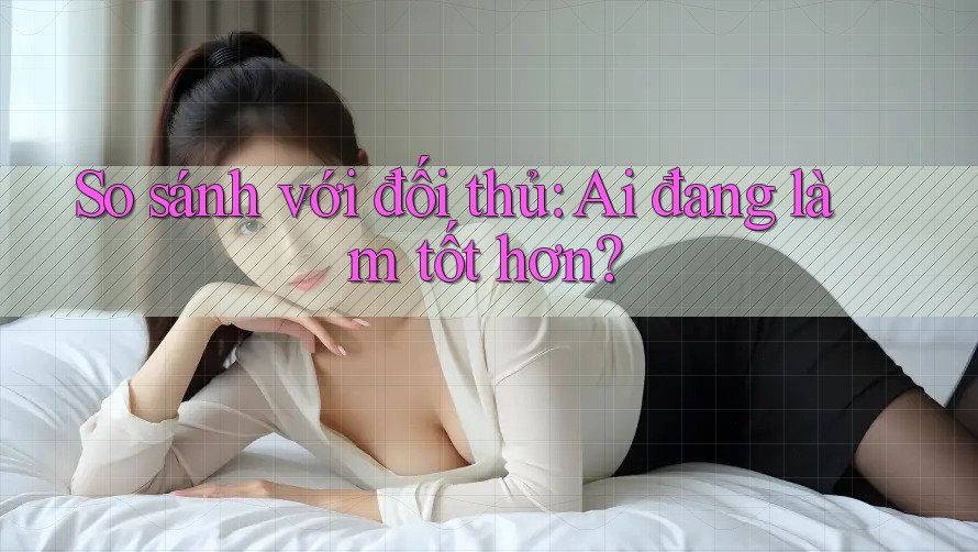 So sánh với đối thủ: Ai đang làm tốt hơn?