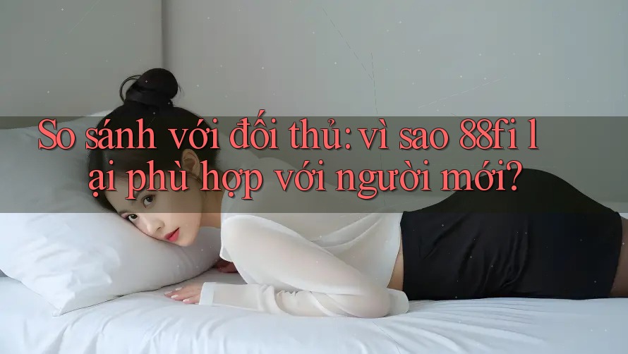 So sánh với đối thủ: vì sao 88fi lại phù hợp với người mới?