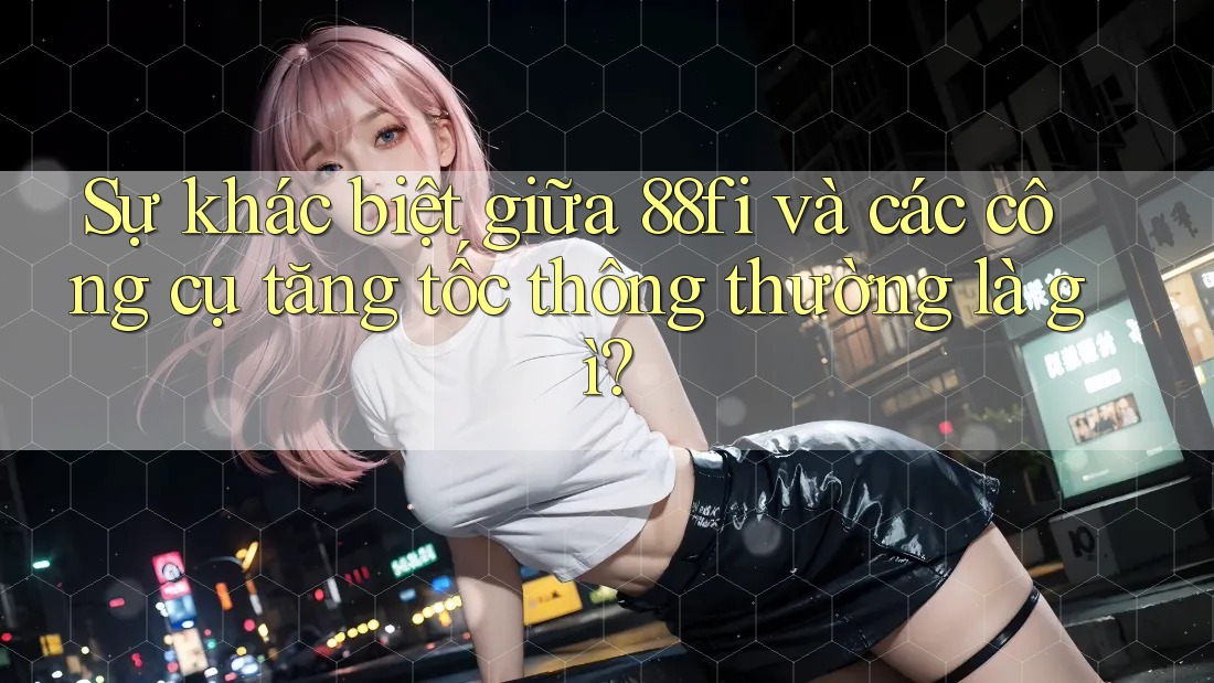 Sự khác biệt giữa 88fi và các công cụ tăng tốc thông thường là gì?