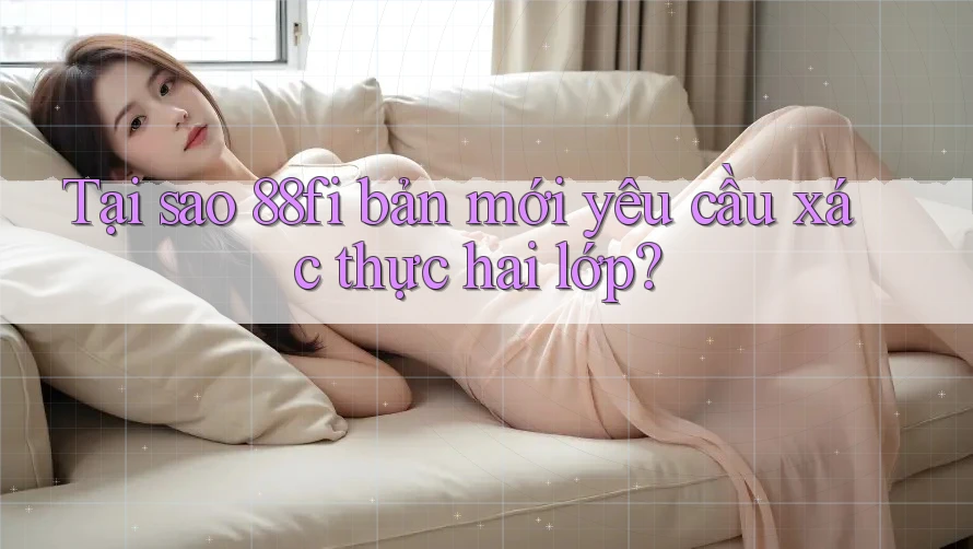 Tại sao 88fi bản mới yêu cầu xác thực hai lớp? Tại sao 88fi bản mới yêu cầu xác thực hai lớp?