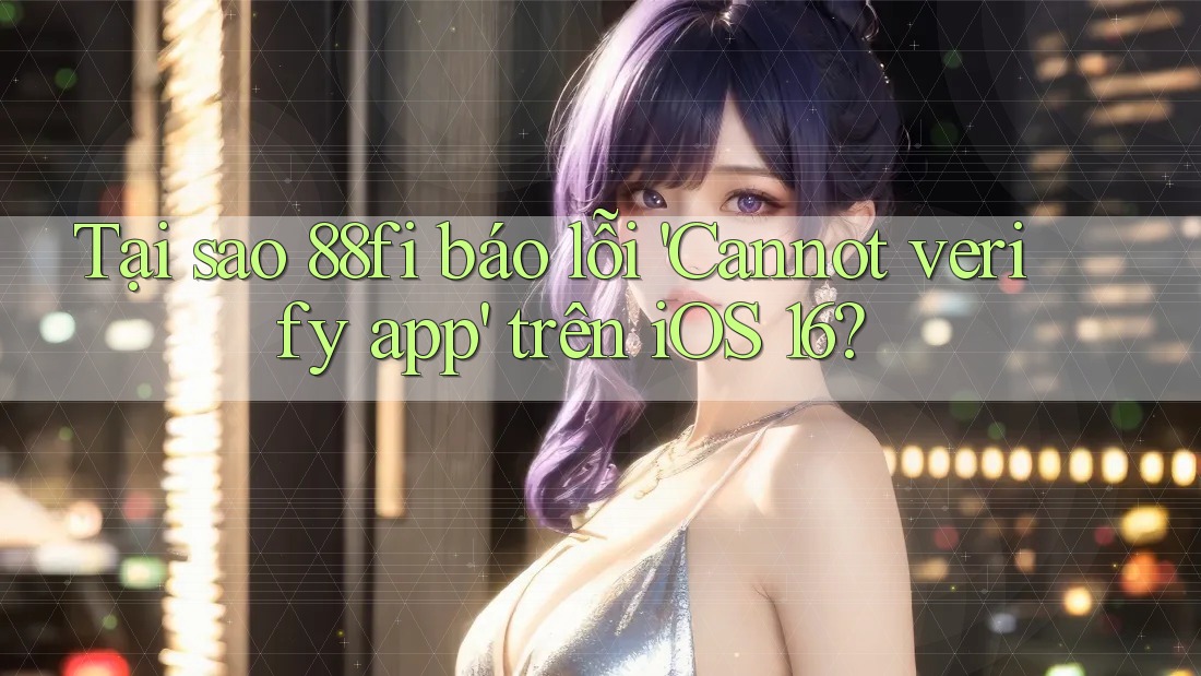 Tại sao 88fi báo lỗi 'Cannot verify app' trên iOS 16?