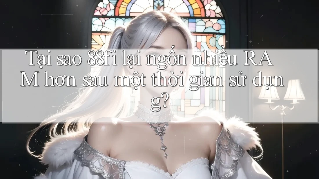 Tại sao 88fi lại ngốn nhiều RAM hơn sau một thời gian sử dụng? Tại sao 88fi lại ngốn nhiều RAM hơn sau một thời gian sử dụng?