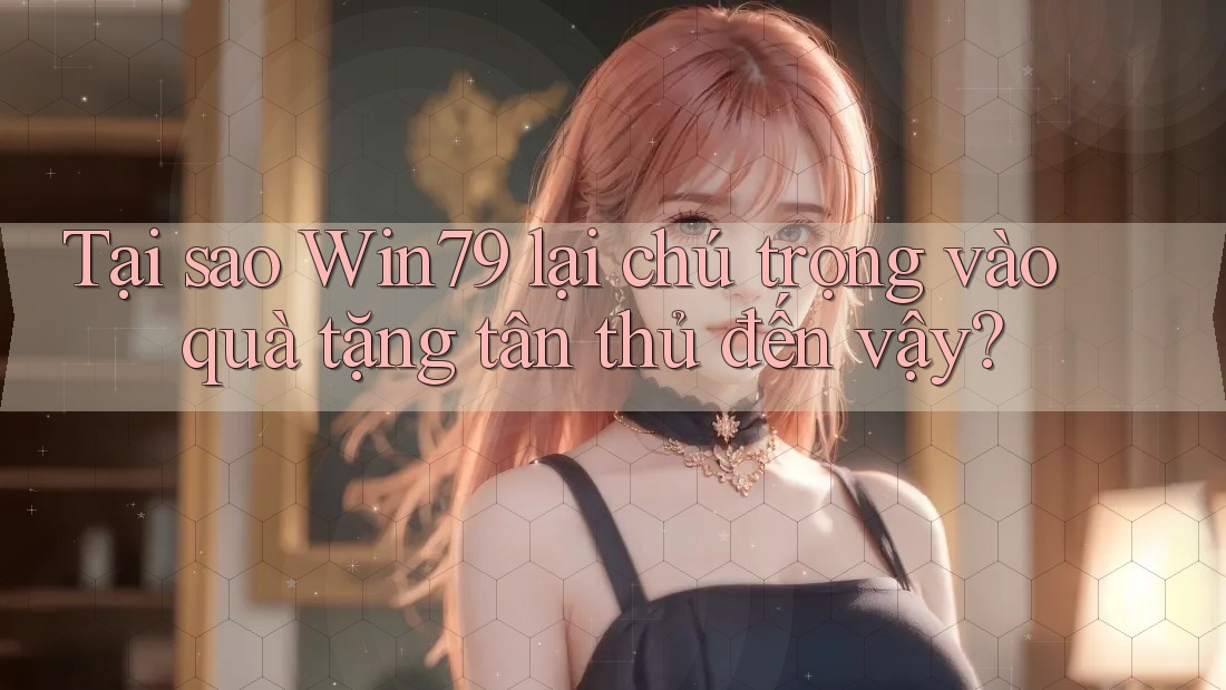 Tại sao Win79 lại chú trọng vào quà tặng tân thủ đến vậy? Tại sao Win79 lại chú trọng vào quà tặng tân thủ đến vậy?