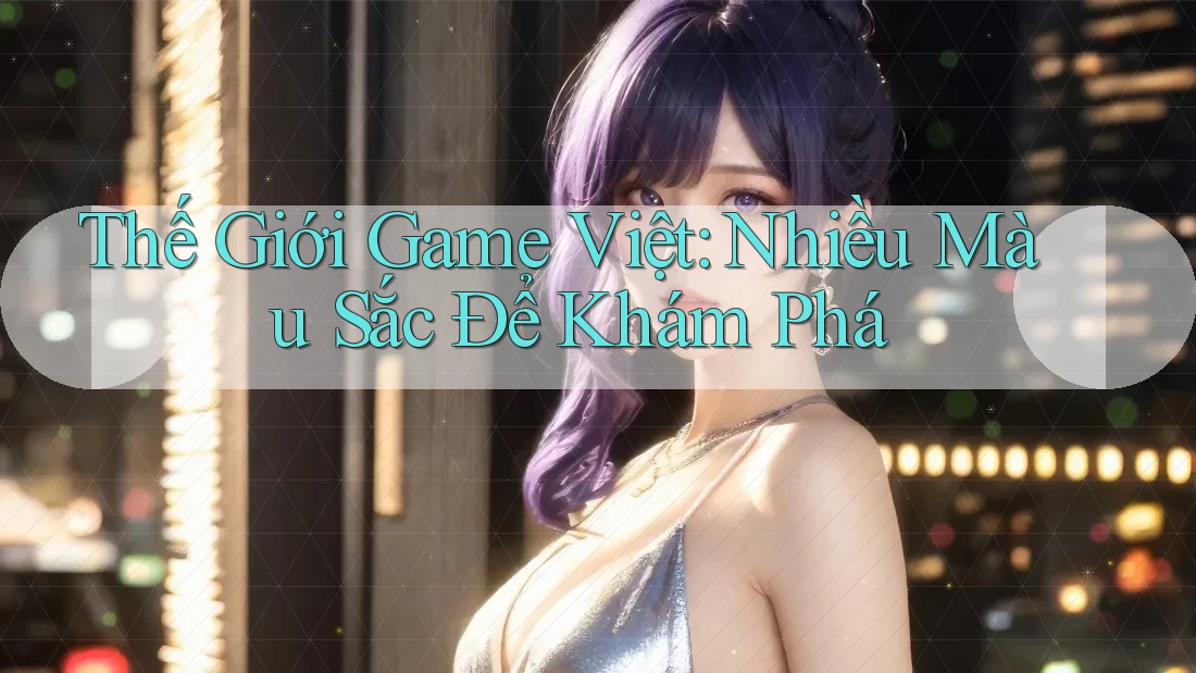 Thế Giới Game Việt: Nhiều Màu Sắc Để Khám Phá
