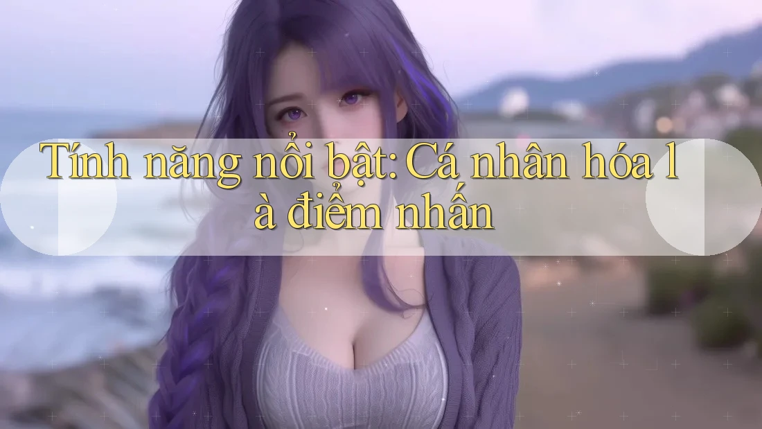 Tính năng nổi bật: Cá nhân hóa là điểm nhấn