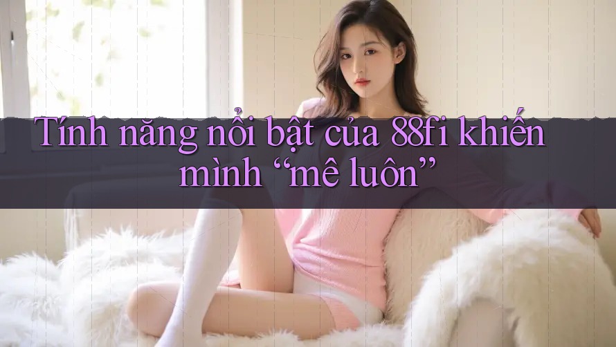 Tính năng nổi bật của 88fi khiến mình “mê luôn”