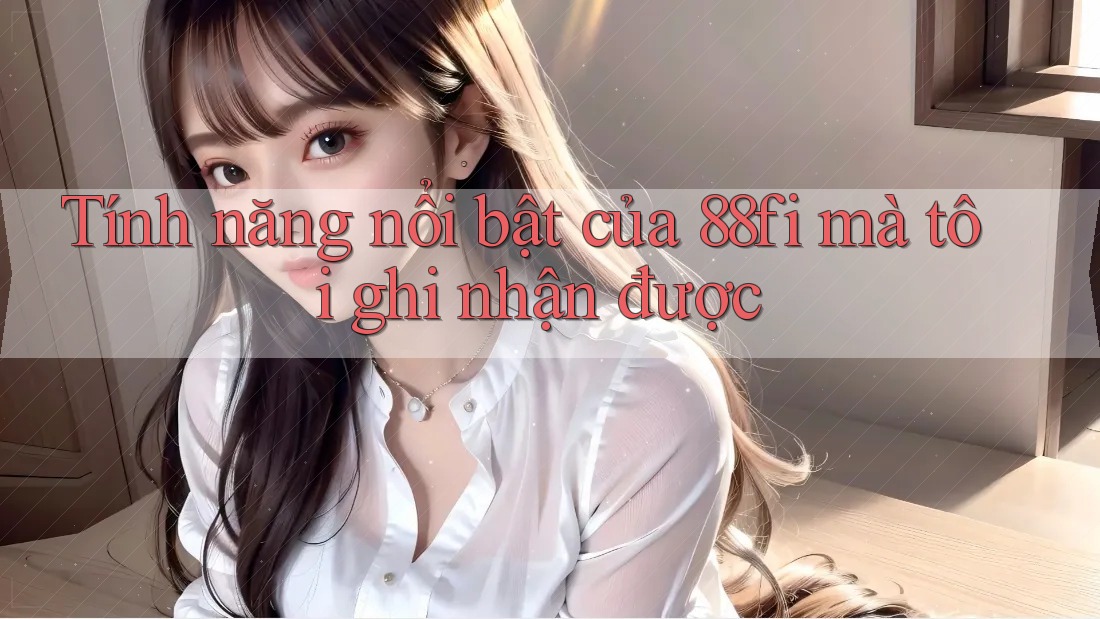 Tính năng nổi bật của 88fi mà tôi ghi nhận được Tính năng nổi bật của 88fi mà tôi ghi nhận được