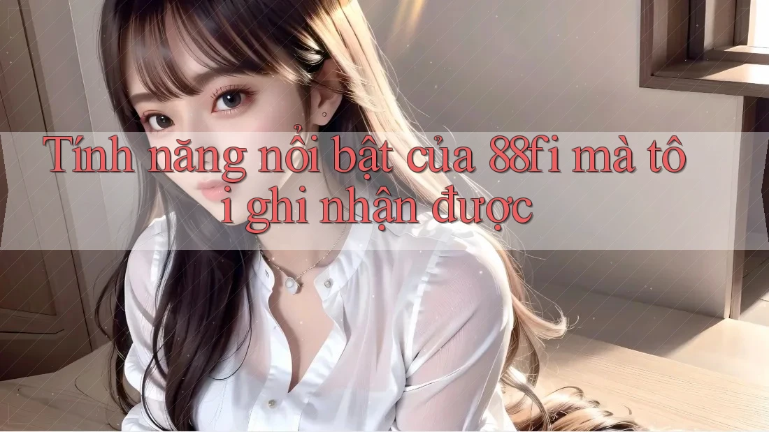 Tính năng nổi bật của 88fi mà tôi ghi nhận được