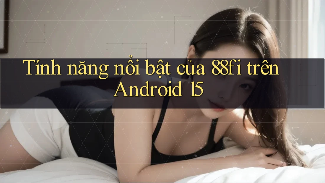 Tính năng nổi bật của 88fi trên Android 15 Tính năng nổi bật của 88fi trên Android 15