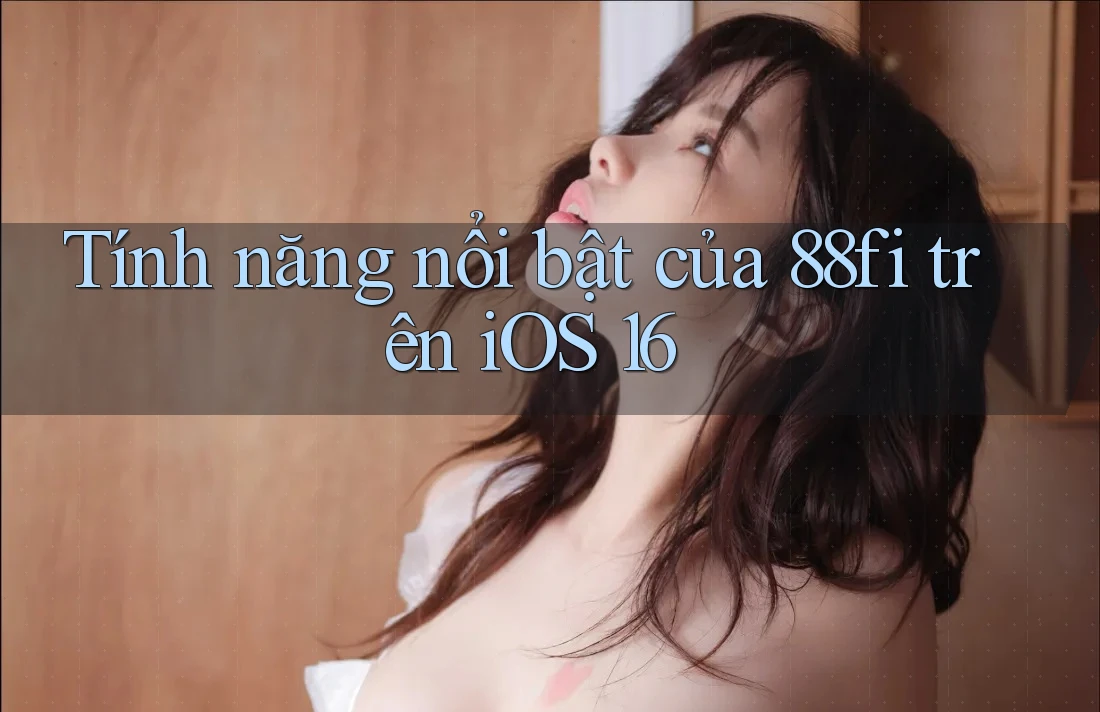 Tính năng nổi bật của 88fi trên iOS 16