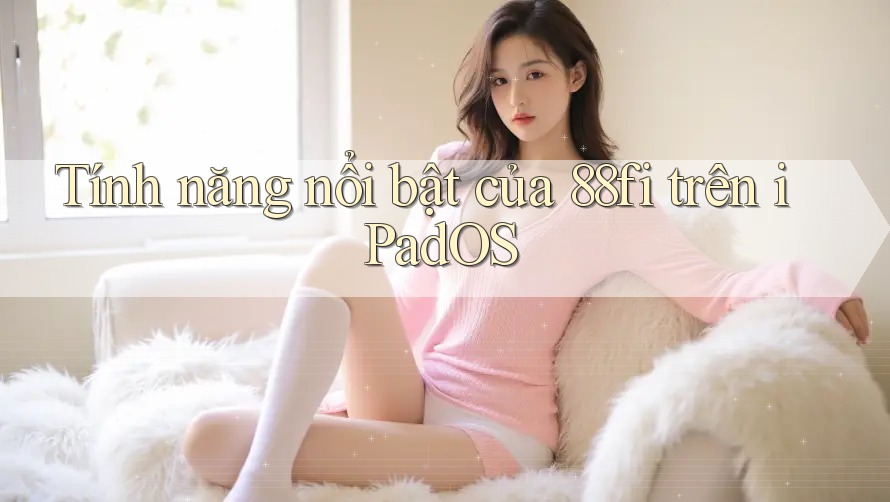 Tính năng nổi bật của 88fi trên iPadOS Tính năng nổi bật của 88fi trên iPadOS