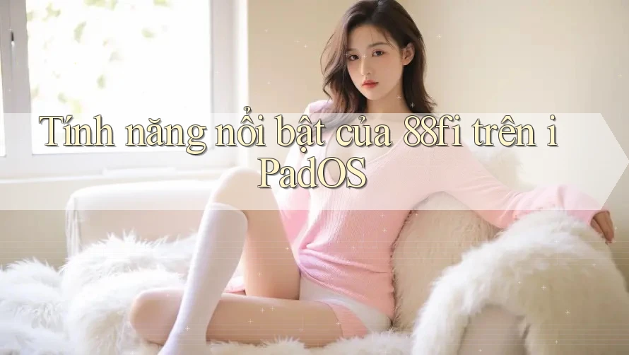 Tính năng nổi bật của 88fi trên iPadOS