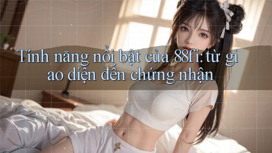 Tính năng nổi bật của 88fi: từ giao diện đến chứng nhận